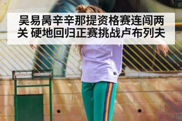 吴易昺辛辛那提资格赛连闯两关 硬地回归正赛挑战卢布列夫
