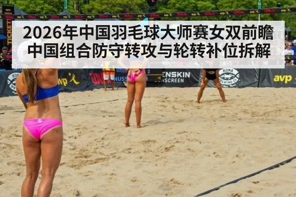 2026年中国羽毛球大师赛女双前瞻 中国组合防守转攻与轮转补位拆解