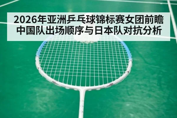 2026年亚洲乒乓球锦标赛女团前瞻 中国队出场顺序与日本队对抗分析