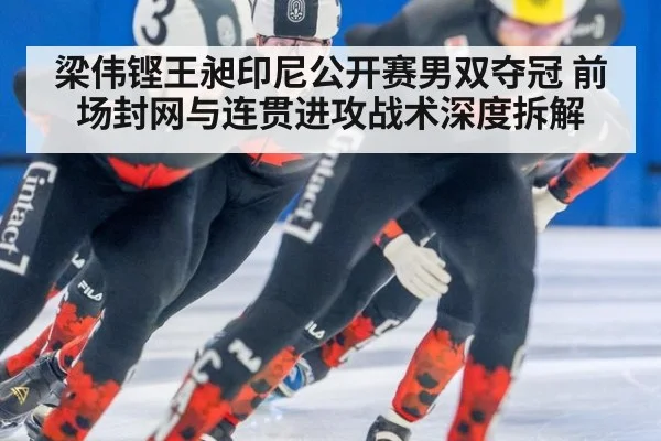 梁伟铿王昶印尼公开赛男双夺冠 前场封网与连贯进攻战术深度拆解