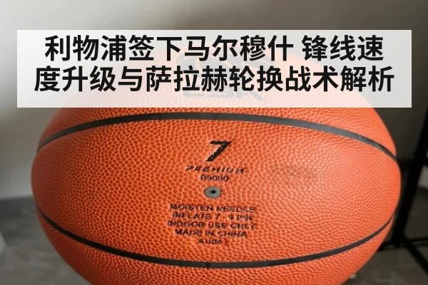 利物浦签下马尔穆什 锋线速度升级与萨拉赫轮换战术解析