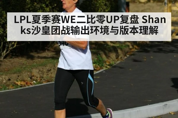 LPL夏季赛WE二比零UP复盘 Shanks沙皇团战输出环境与版本理解