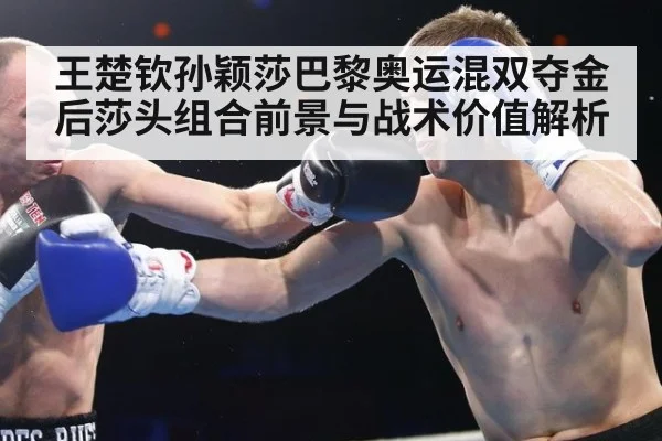 王楚钦孙颖莎巴黎奥运混双夺金后莎头组合前景与战术价值解析